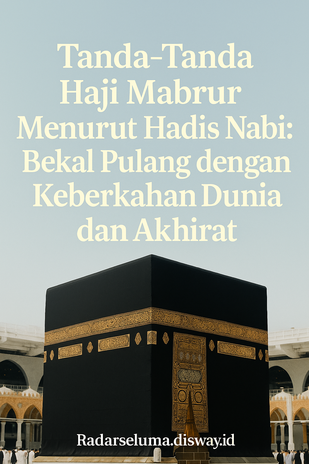Tanda-Tanda Haji Mabrur Menurut Hadis Nabi: Bekal Pulang dengan Keberkahan Dunia dan Akhirat