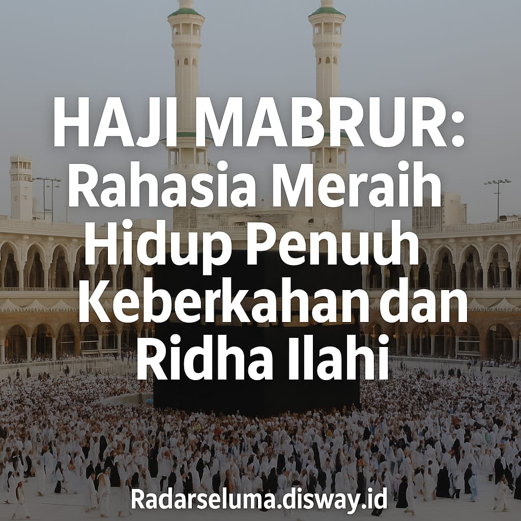 Haji Mabrur: Rahasia Meraih Hidup Penuh Keberkahan dan Ridha Ilahi