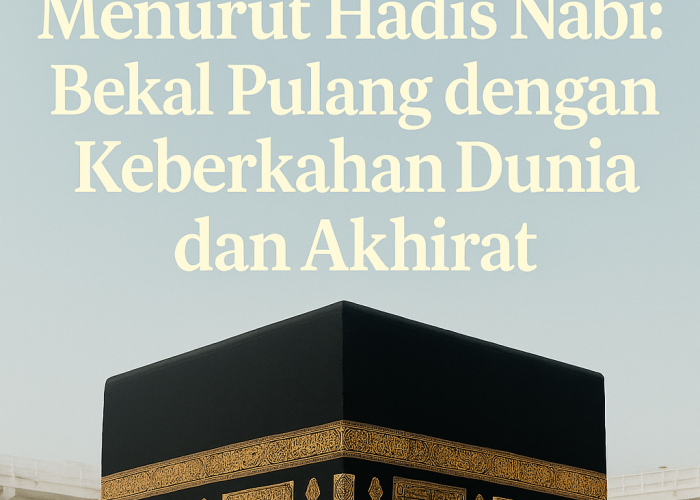 Tanda-Tanda Haji Mabrur Menurut Hadis Nabi: Bekal Pulang dengan Keberkahan Dunia dan Akhirat