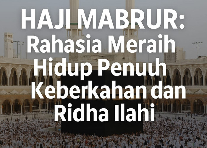 Haji Mabrur: Rahasia Meraih Hidup Penuh Keberkahan dan Ridha Ilahi